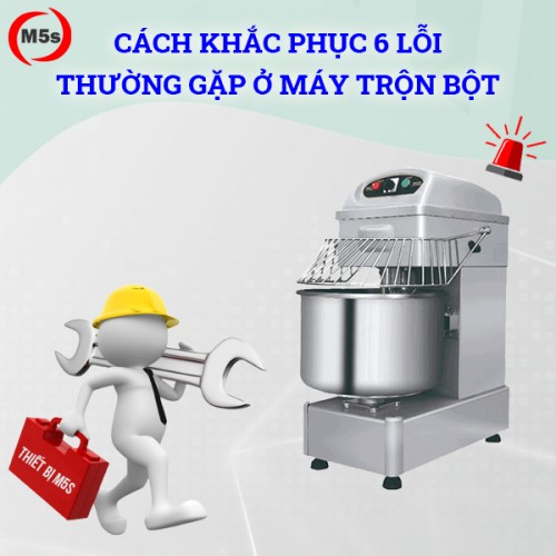 Cách khắc phục 6 lỗi thường gặp ở máy trộn bột