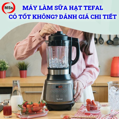 Máy làm sữa hạt Tefal có tốt không? Đánh giá chi tiết